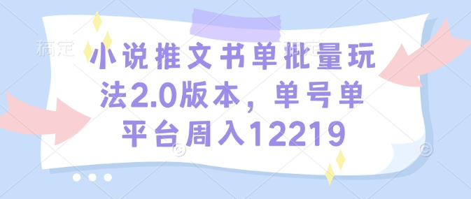 小说推文书单批量玩法2.0版本，单号单平台周入12219-8U创业网