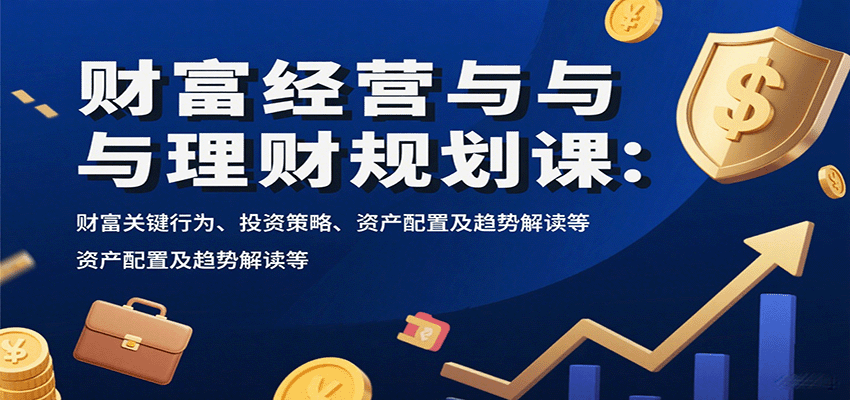 财富经营与理财规划课：财富关键行为、投资策略、资产配置及趋势解读等-8U创业网