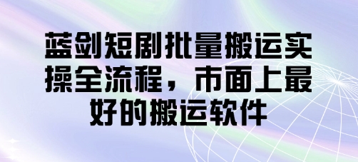 蓝剑短剧批量搬运实操全流程，市面上最好的搬运软件-8U创业网
