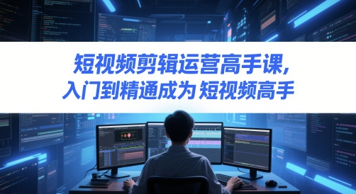 短视频剪辑运营高手课，入门到精通成为短视频高手-8U创业网