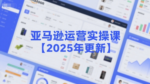 亚马逊运营实操课【2025年更新】主要内容包括亚马逊选品策略解析，选品重点方法、新品口诀必学等-8U创业网