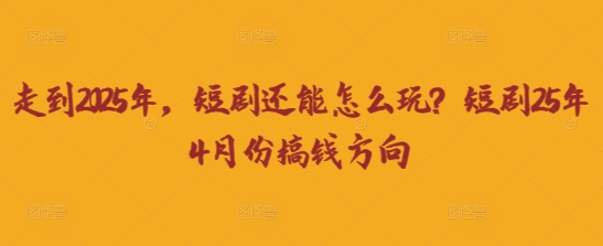 走到2025年，短剧还能怎么玩？短剧25年4月份搞钱方向-8U创业网
