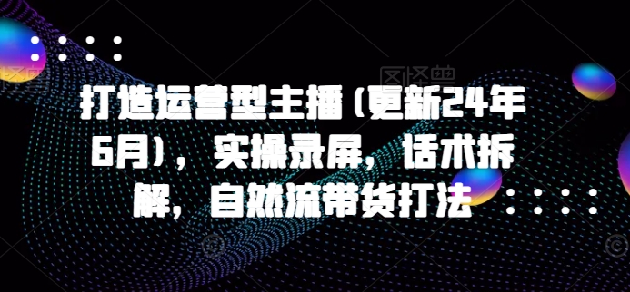 打造运营型主播(更新25年3月)，实操录屏，话术拆解，自然流带货打法-8U创业网