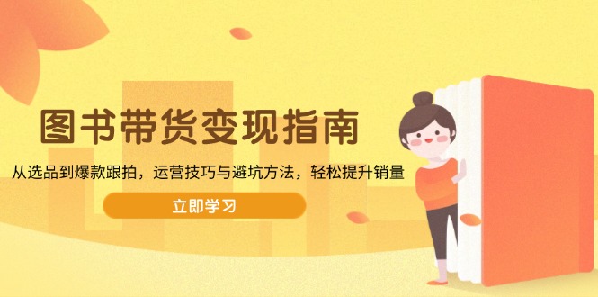 图书带货变现指南，从选品到爆款跟拍，运营技巧与避坑方法，轻松提升销量-8U创业网