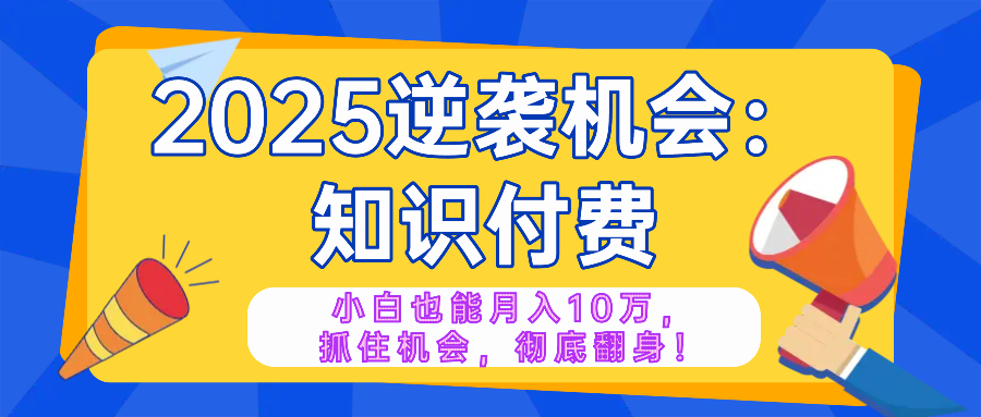 2025逆袭项目——知识付费，小白也能月入10万年入百万，抓住机会彻底翻…-8U创业网