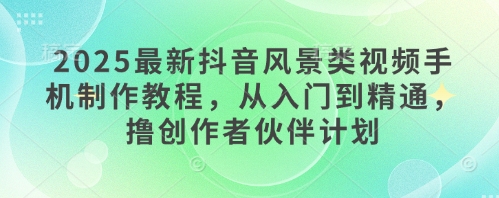 2025最新抖音风景类视频手机制作教程，从入门到精通，撸创作者伙伴计划-8U创业网