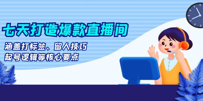 七天打造爆款直播间：涵盖打标签、留人技巧、起号逻辑等核心要点-8U创业网