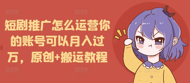 短剧推广怎么运营你的账号可以月入过万，原创+搬运教程-8U创业网