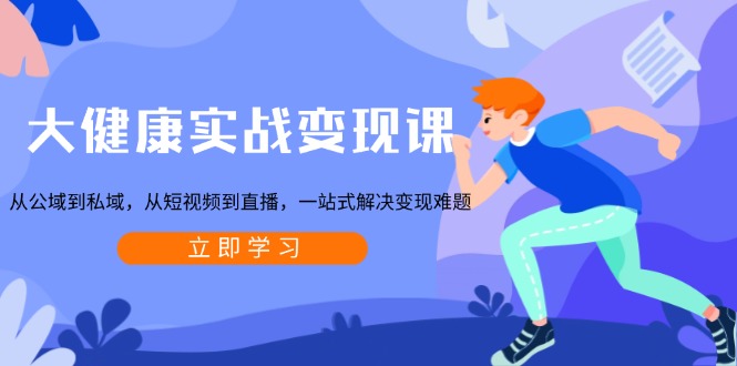 大健康实战变现课：从公域到私域，从短视频到直播，一站式解决变现难题-8U创业网