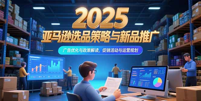 （15347期）2025亚马逊选品策略与新品推广，广告优化与政策解读，促销活动与运营规划-8U创业网