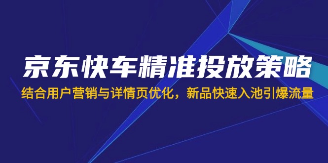 （14185期）京东快车精准投放策略，结合用户营销与详情页优化，新品快速入池引爆流量-8U创业网