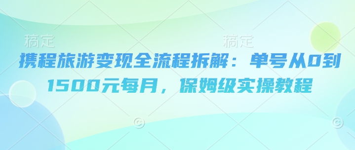 携程旅游变现全流程拆解：单号从0到1500元每月，保姆级实操教程-8U创业网