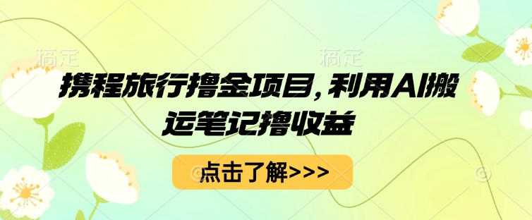 携程旅行撸金项目，利用AI搬运笔记撸收益-8U创业网