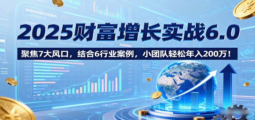 2025财富增长实战6.0，聚焦7大风口，结合6行业案例，小团队轻松年入200万！-8U创业网