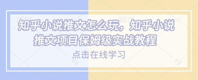 知乎小说推文怎么玩，知乎小说推文项目保姆级实战教程-8U创业网