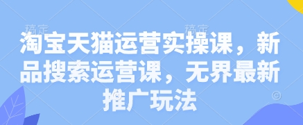 淘宝天猫运营实操课，新品搜索运营课，无界最新推广玩法-8U创业网