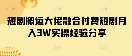 短剧搬运大佬融合付费短剧月入3W实操经验分享-8U创业网