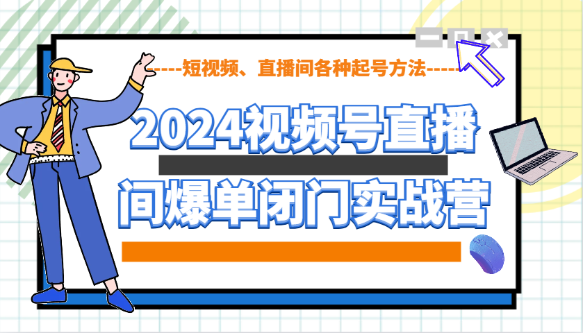 2024视频号直播间爆单闭门实战营，教你如何做视频号，短视频、直播间各种起号方法-8U创业网