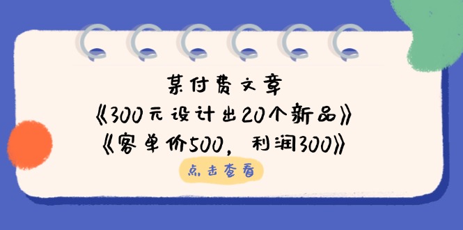 （14209期）某付费文章：《300元设计出20个新品》+《客单价500，利润300》-8U创业网