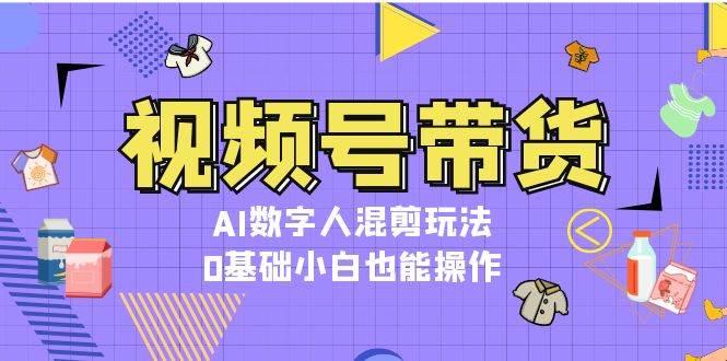 视频号带货，AI数字人混剪玩法，0基础小白也能操作-8U创业网