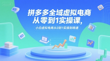 拼多多全域虚拟电商从零到1实操课，小白虚拟电商从0到1实操到精通-8U创业网