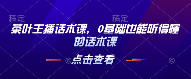 茶叶主播话术课，0基础也能听得懂的话术课-8U创业网