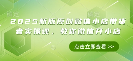 2025新版原创微信小店带货者实操课，教你微信开小店-8U创业网