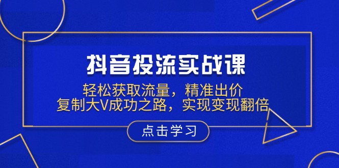 抖音投流实战课，轻松获取流量，精准出价，复制大V成功之路，实现变现翻倍-8U创业网