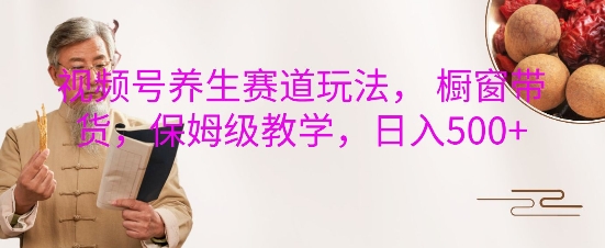视频号养生赛道玩法， 橱窗带货，保姆级教学，日入5张-8U创业网