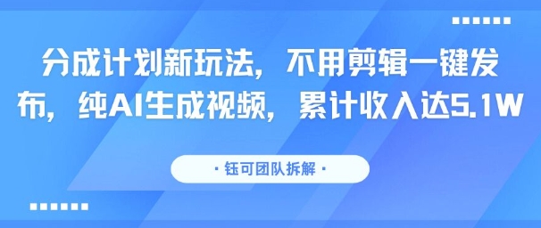 分成计划新玩法，不用剪辑一键发布，纯AI生成视频，累计收入达5.1W-8U创业网