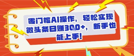 零门槛AI操作，轻松实现微头条日入3张+，新手也能上手!-8U创业网