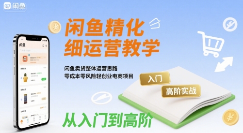 闲鱼精细化运营入门+高阶实战教学，闲鱼卖货整体运营思路，零成本零风险轻创业电商项目-8U创业网