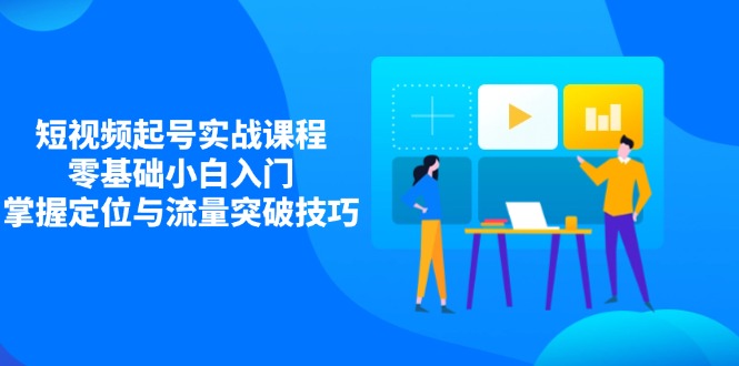 （14273期）短视频起号实战课程，零基础小白入门，掌握定位与流量突破技巧-8U创业网