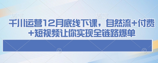 千川运营12月底线下课，自然流+付费+短视频让你实现全链路爆单-8U创业网