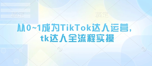 从0~1成为TikTok达人运营，tk达人全流程实操-8U创业网