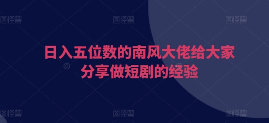 日入五位数的南风大佬给大家分享做短剧的经验-8U创业网