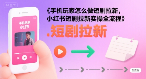 手机玩家怎么做短剧拉新，小红书短剧拉新实操全流程-8U创业网