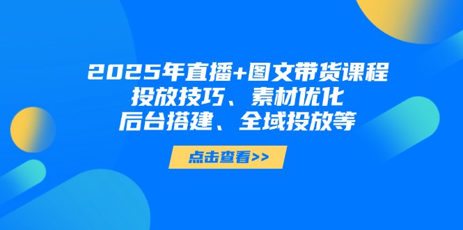 （14397期）2025年直播+图文带货课程，投放技巧、素材优化、后台搭建、全域投放等-8U创业网