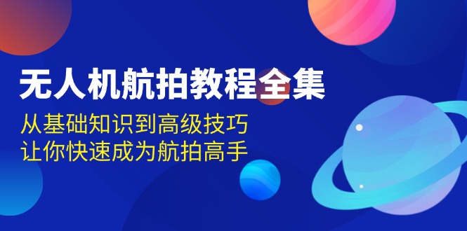 （13596期）无人机-航拍教程全集，从基础知识到高级技巧，让你快速成为航拍高手-8U创业网