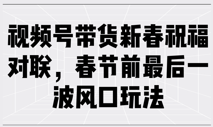视频号带货新春祝福对联，春节前最后一波风口玩法-8U创业网