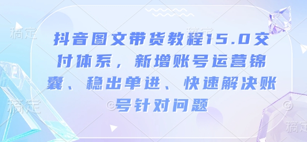 抖音图文带货教程15.0交付体系，新增账号运营锦囊、稳出单进、快速解决账号针对问题-8U创业网
