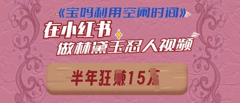 宝妈利用空闲时间，小红书做林黛玉在线怼人视频，快速涨粉，实现账号变现-8U创业网