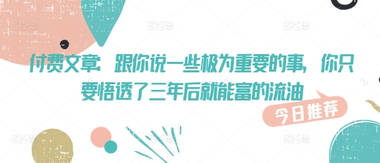 付费文章：跟你说一些极为重要的事，你只要悟透了 三年后 就能富的流油-8U创业网