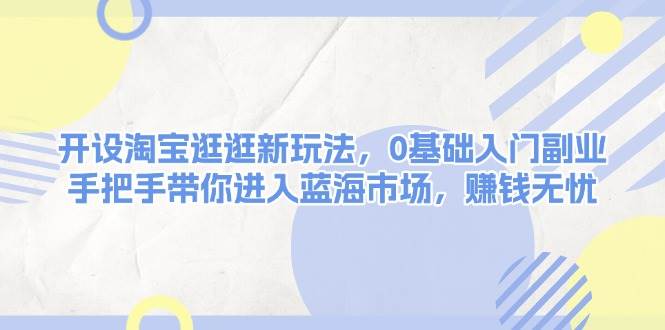 开设淘宝逛逛新玩法，0基础入门副业，手把手带你进入蓝海市场，赚钱无忧-8U创业网