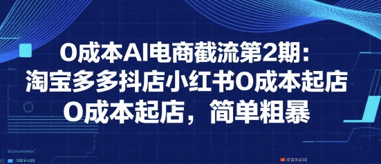 0成本AI电商截流第2期：淘宝多多抖店小红书0成本起店，简单粗暴-8U创业网