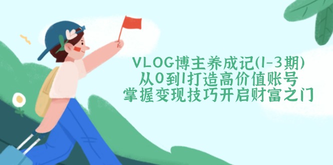 （14541期）VLOG博主养成记（1-3期）从0到1打造高价值账号，掌握变现技巧开启财富之门-8U创业网