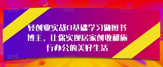 轻创业实战0基础学习做图书博主，让你实现居家创收和旅行办公的美好生活-8U创业网