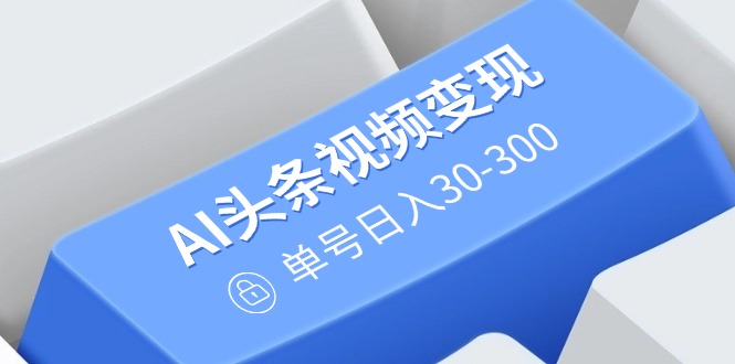 AI头条视频变现：AI原创搬运玩法，无需剪辑，多平台发布，单号日入30-300-8U创业网