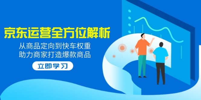 2025京东运营全方位解析：从商品定向到快车权重，助力商家打造爆款商品-8U创业网