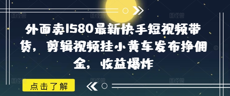 外面卖1580最新快手短视频带货，剪辑视频挂小黄车发布挣佣金，收益爆炸-8U创业网